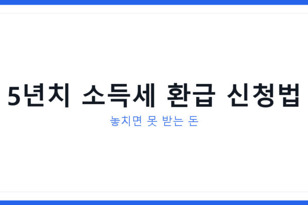 2026년 종합소득세환급 5년치 소급 신청방법과 놓치면 손해인 이유