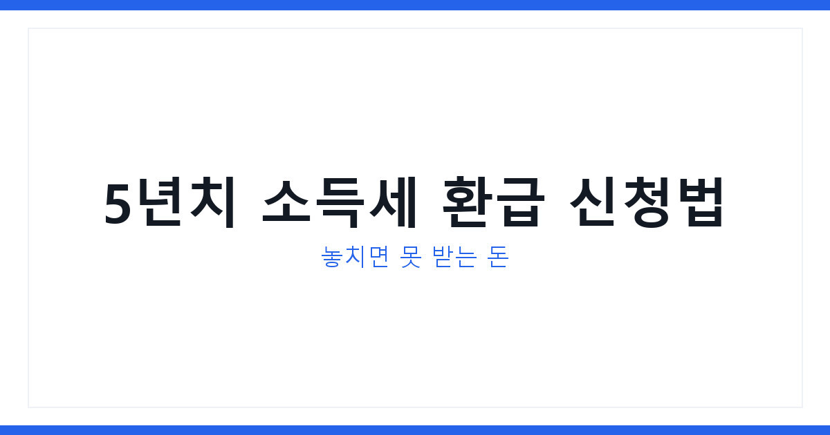 2026년 종합소득세환급 5년치 소급 신청방법과 놓치면 손해인 이유