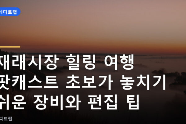 재래시장 힐링 여행 팟캐스트 초보가 놓치기 쉬운 장비와 편집 팁