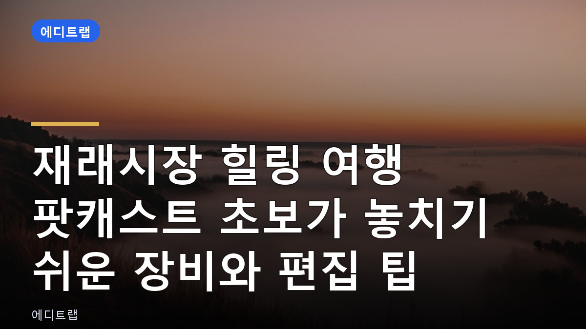 재래시장 힐링 여행 팟캐스트 초보가 놓치기 쉬운 장비와 편집 팁