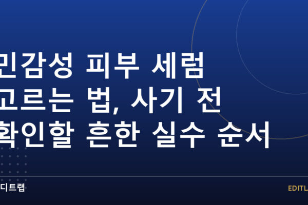민감성 피부 세럼 고르는 법, 사기 전 확인할 흔한 실수 순서