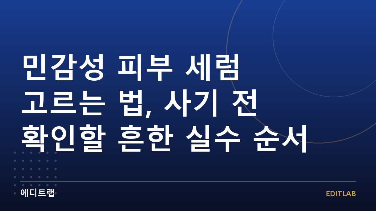 민감성 피부 세럼 고르는 법, 사기 전 확인할 흔한 실수 순서